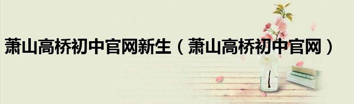 萧山高桥初中官网新生（萧山高桥初中官网）