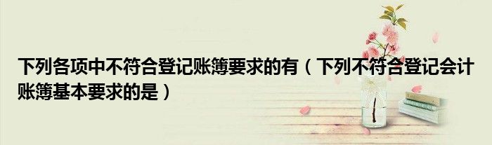 下列各项中不符合登记账簿要求的有（下列不符合登记会计账簿基本要求的是）