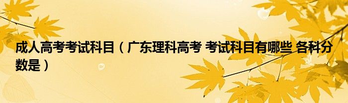 成人高考考试科目（广东理科高考 考试科目有哪些 各科分数是）