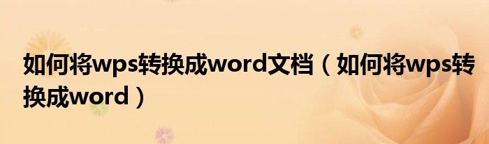 如何将wps转换成word文档（如何将wps转换成word）