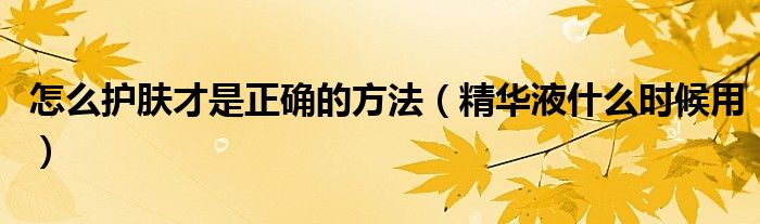 怎么护肤才是正确的方法（精华液什么时候用）