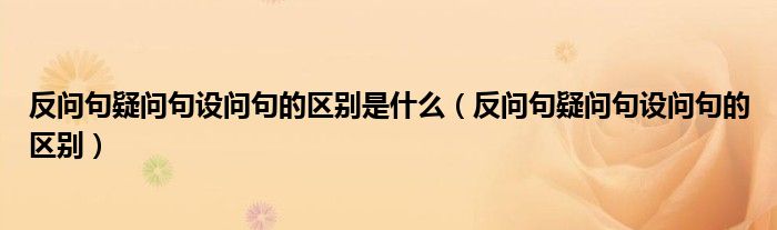 反问句疑问句设问句的区别是什么（反问句疑问句设问句的区别）