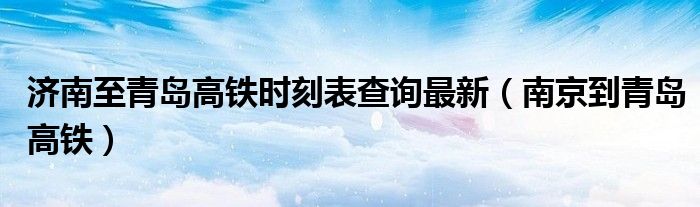济南至青岛高铁时刻表查询最新（南京到青岛高铁）