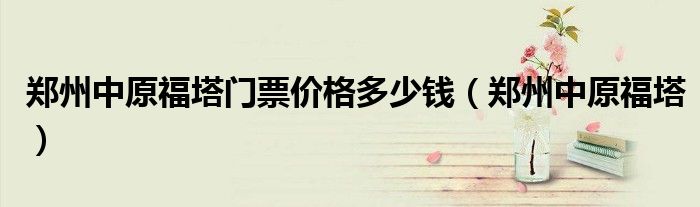 郑州中原福塔门票价格多少钱（郑州中原福塔）
