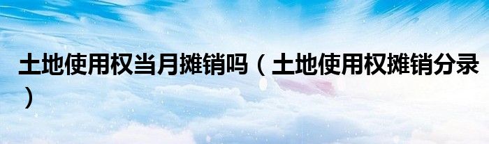 土地使用权当月摊销吗（土地使用权摊销分录）