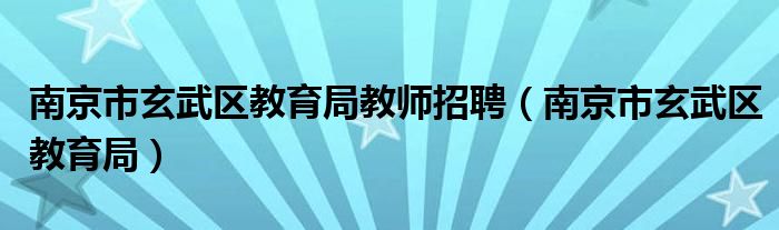 南京市玄武区教育局教师招聘（南京市玄武区教育局）