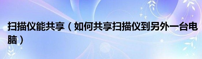 扫描仪能共享（如何共享扫描仪到另外一台电脑）