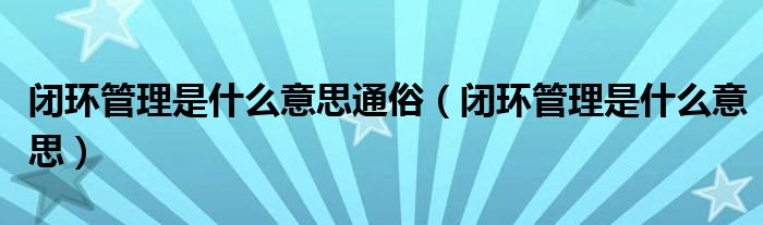 闭环管理是什么意思通俗（闭环管理是什么意思）
