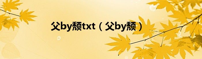 父by颓txt（父by颓）