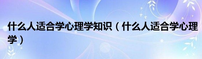 什么人适合学心理学知识（什么人适合学心理学）