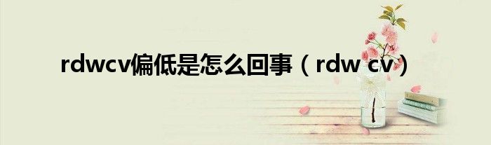rdwcv偏低是怎么回事（rdw cv）