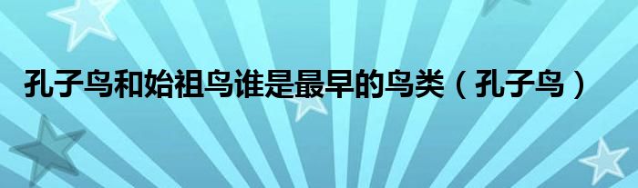 孔子鸟和始祖鸟谁是最早的鸟类（孔子鸟）