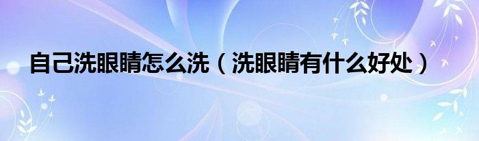 自己洗眼睛怎么洗（洗眼睛有什么好处）