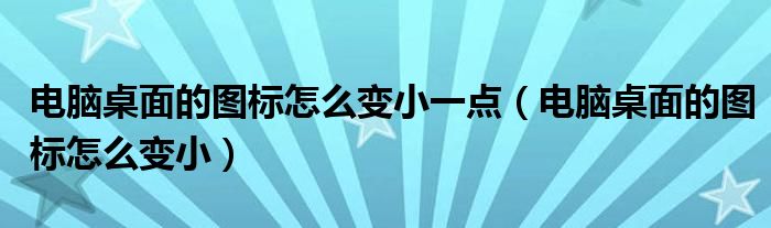 电脑桌面的图标怎么变小一点（电脑桌面的图标怎么变小）