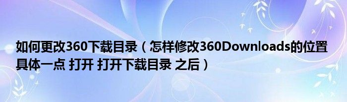 如何更改360下载目录（怎样修改360Downloads的位置 具体一点 打开 打开下载目录 之后）