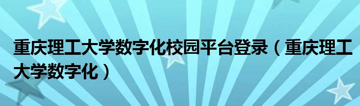 重庆理工大学数字化校园平台登录（重庆理工大学数字化）
