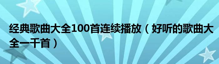 经典歌曲大全100首连续播放（好听的歌曲大全一千首）