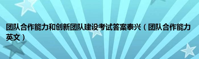 团队合作能力和创新团队建设考试答案泰兴（团队合作能力 英文）
