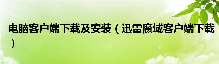 电脑客户端下载及安装（迅雷魔域客户端下载）