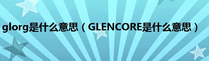 glorg是什么意思（GLENCORE是什么意思）