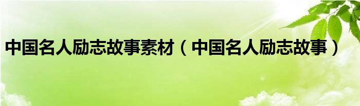 中国名人励志故事素材（中国名人励志故事）