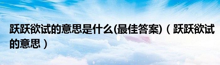 跃跃欲试的意思是什么(最佳答案)（跃跃欲试的意思）