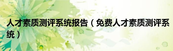 人才素质测评系统报告（免费人才素质测评系统）