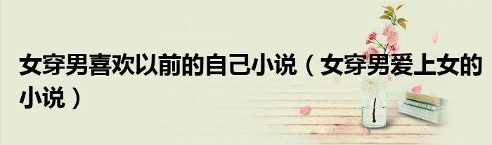 女穿男喜欢以前的自己小说（女穿男爱上女的小说）