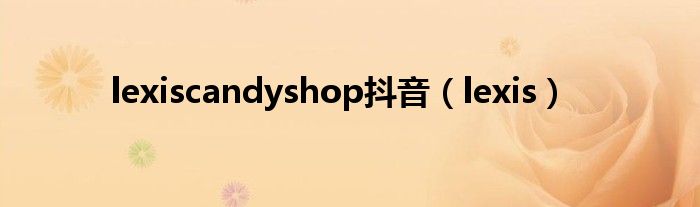 lexiscandyshop抖音（lexis）