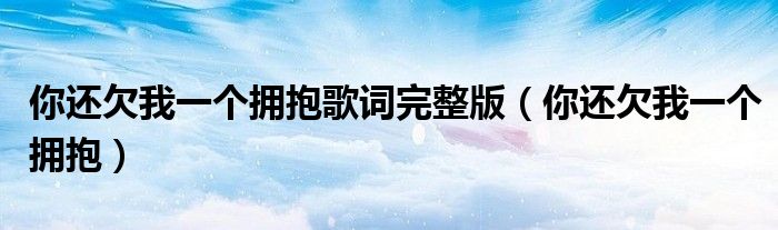 你还欠我一个拥抱歌词完整版（你还欠我一个拥抱）