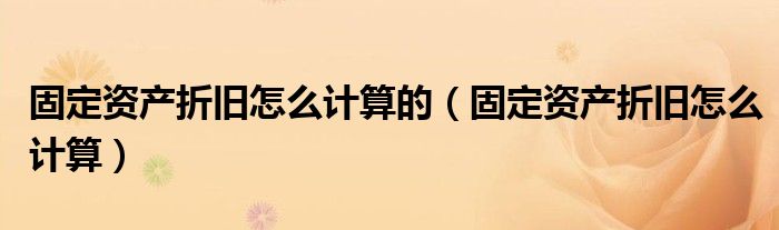 固定资产折旧怎么计算的（固定资产折旧怎么计算）