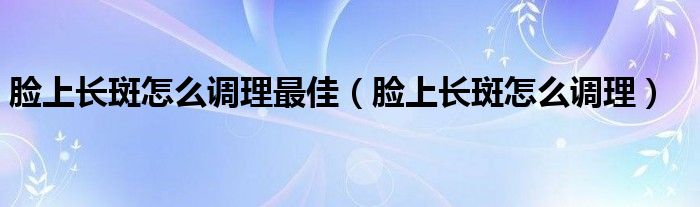 脸上长斑怎么调理最佳（脸上长斑怎么调理）