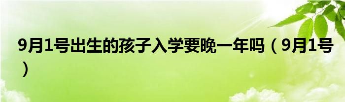 9月1号出生的孩子入学要晚一年吗（9月1号）