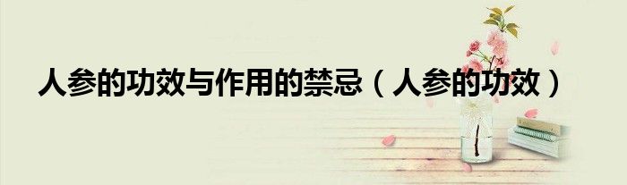 人参的功效与作用的禁忌（人参的功效）