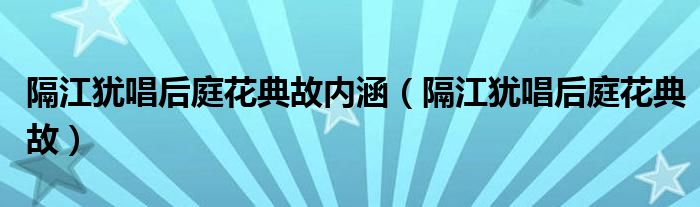 隔江犹唱后庭花典故内涵（隔江犹唱后庭花典故）