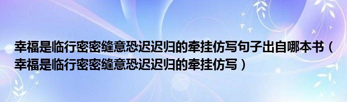 幸福是临行密密缝意恐迟迟归的牵挂仿写句子出自哪本书（幸福是临行密密缝意恐迟迟归的牵挂仿写）