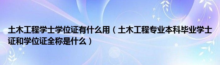 土木工程学士学位证有什么用（土木工程专业本科毕业学士证和学位证全称是什么）