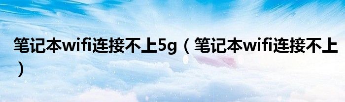 笔记本wifi连接不上5g（笔记本wifi连接不上）