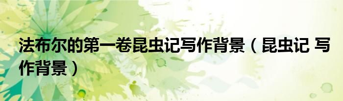 法布尔的第一卷昆虫记写作背景（昆虫记 写作背景）