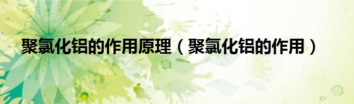 聚氯化铝的作用原理（聚氯化铝的作用）