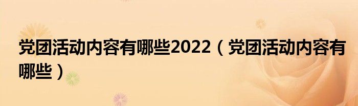 党团活动内容有哪些2022（党团活动内容有哪些）