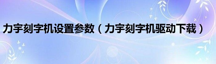 力宇刻字机设置参数（力宇刻字机驱动下载）