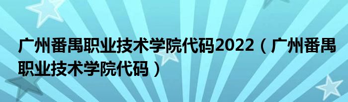 广州番禺职业技术学院代码2022（广州番禺职业技术学院代码）