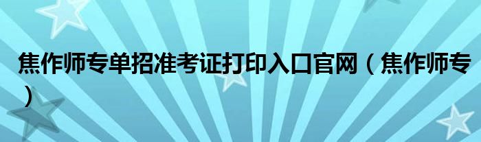 焦作师专单招准考证打印入口官网（焦作师专）