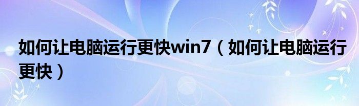 如何让电脑运行更快win7（如何让电脑运行更快）