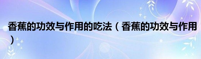 香蕉的功效与作用的吃法（香蕉的功效与作用）