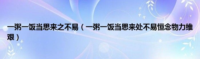 一粥一饭当思来之不易（一粥一饭当思来处不易恒念物力维艰）