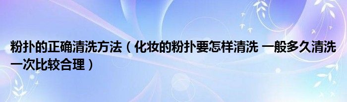 粉扑的正确清洗方法（化妆的粉扑要怎样清洗 一般多久清洗一次比较合理）