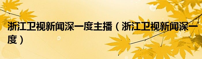 浙江卫视新闻深一度主播（浙江卫视新闻深一度）