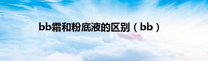 bb霜和粉底液的区别（bb）